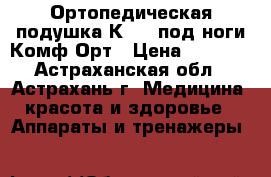 Ортопедическая подушка К-804 под ноги Комф-Орт › Цена ­ 1 480 - Астраханская обл., Астрахань г. Медицина, красота и здоровье » Аппараты и тренажеры   